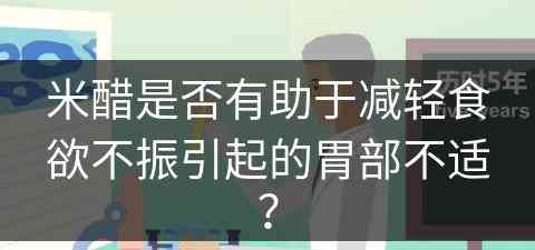 米醋是否有助于减轻食欲不振引起的胃部不适？